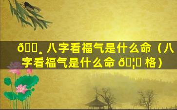 🌸 八字看福气是什么命（八字看福气是什么命 🦆 格）